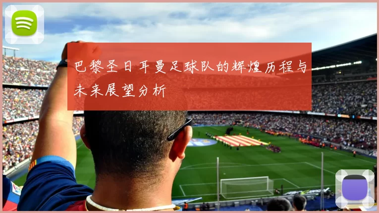 巴黎圣日耳曼足球队的辉煌历程与未来展望分析