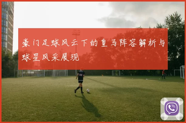 豪门足球风云下的皇马阵容解析与球星风采展现