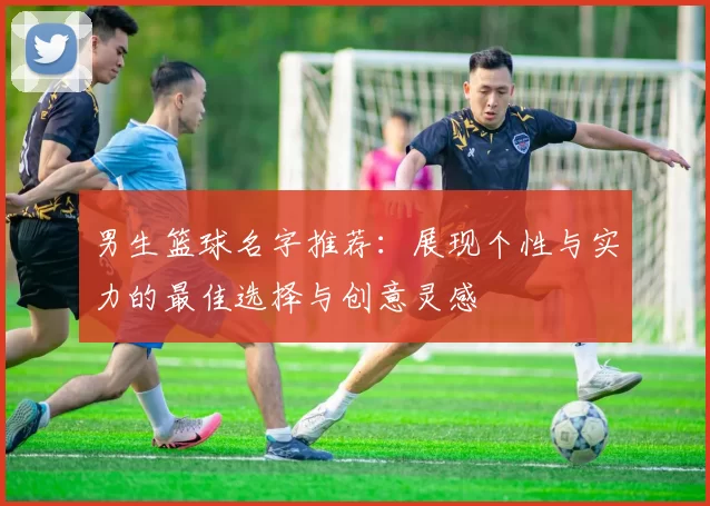 男生篮球名字推荐：展现个性与实力的最佳选择与创意灵感