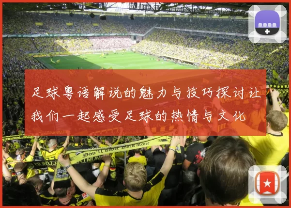 足球粤语解说的魅力与技巧探讨让我们一起感受足球的热情与文化