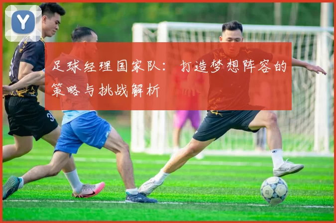 足球经理国家队：打造梦想阵容的策略与挑战解析