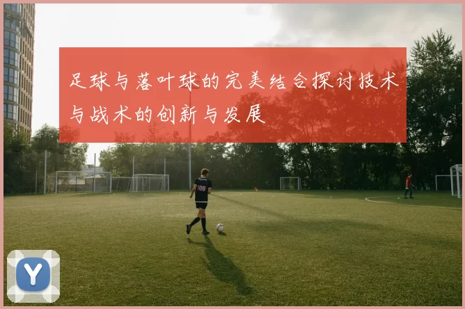 足球与落叶球的完美结合探讨技术与战术的创新与发展