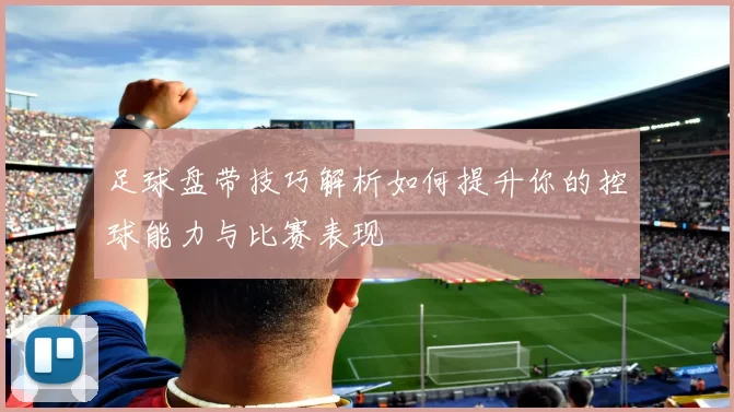 足球盘带技巧解析如何提升你的控球能力与比赛表现