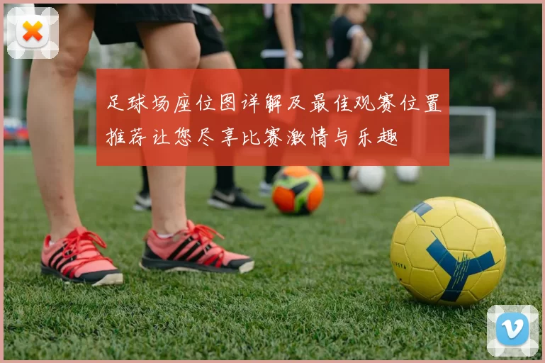 足球场座位图详解及最佳观赛位置推荐让您尽享比赛激情与乐趣