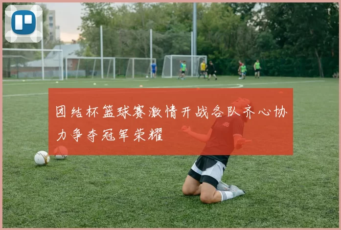 团结杯篮球赛激情开战各队齐心协力争夺冠军荣耀