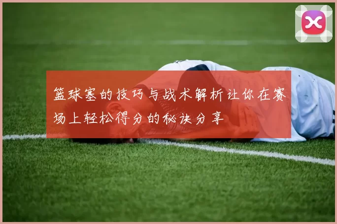 篮球塞的技巧与战术解析让你在赛场上轻松得分的秘诀分享