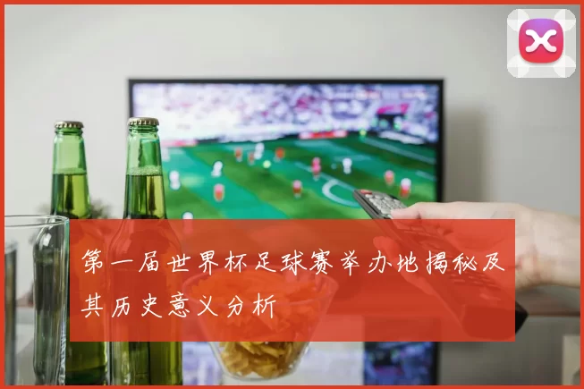 第一届世界杯足球赛举办地揭秘及其历史意义分析