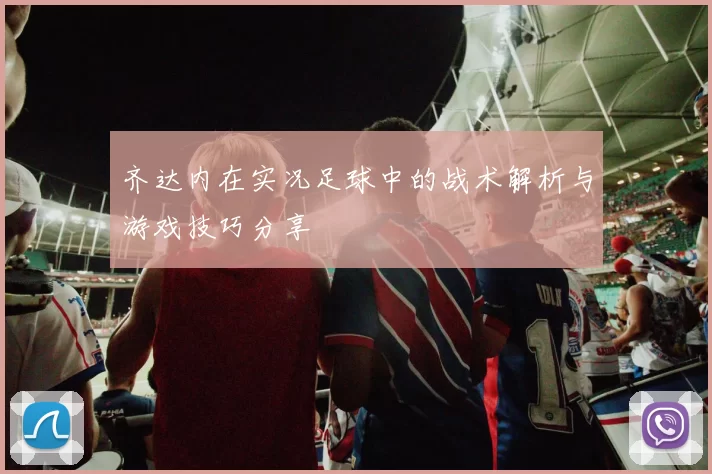 齐达内在实况足球中的战术解析与游戏技巧分享