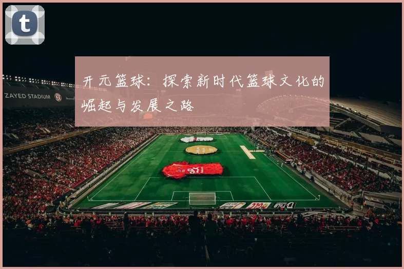 开元篮球：探索新时代篮球文化的崛起与发展之路